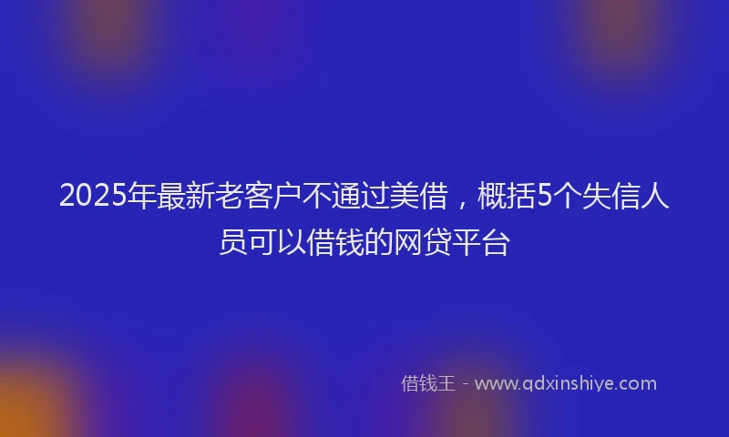 2025年最新老客户不通过美借，概括5个失信人员可以借钱的网贷平台