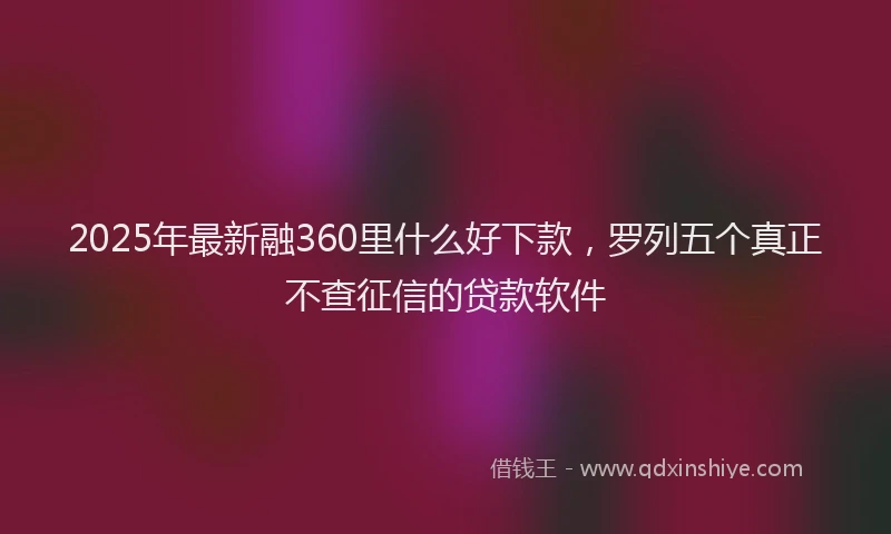 2025年最新融360里什么好下款，罗列五个真正不查征信的贷款软件
