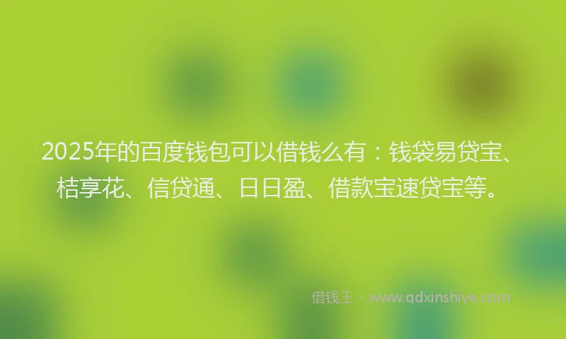 2025年的百度钱包可以借钱么有：钱袋易贷宝、桔享花、信贷通、日日盈、借款宝速贷宝等。