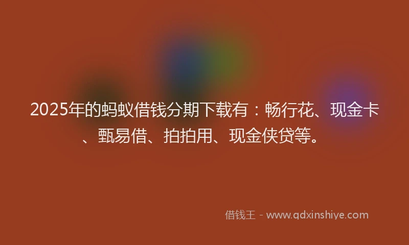 2025年的蚂蚁借钱分期下载有：畅行花、现金卡、甄易借、拍拍用、现金侠贷等。