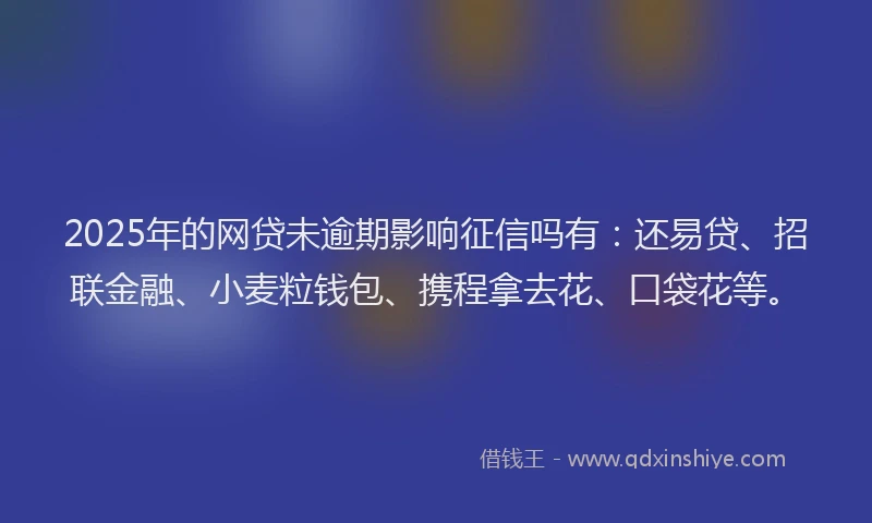 2025年的网贷未逾期影响征信吗有：还易贷、招联金融、小麦粒钱包、携程拿去花、口袋花等。