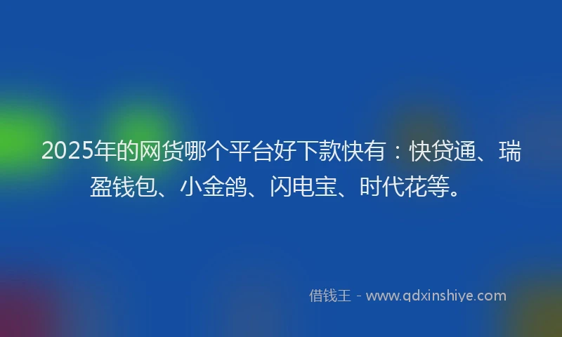 2025年的网货哪个平台好下款快有：快贷通、瑞盈钱包、小金鸽、闪电宝、时代花等。