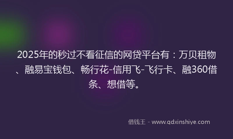 2025年的秒过不看征信的网贷平台有：万贝租物、融易宝钱包、畅行花-信用飞-飞行卡、融360借条、想借等。
