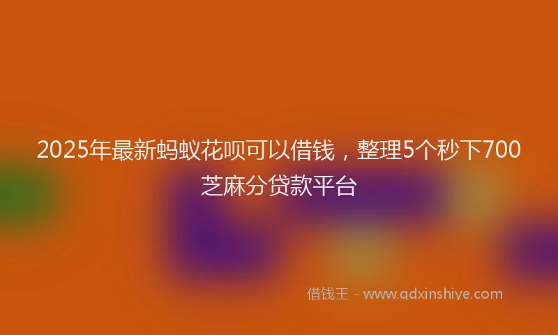 2025年最新蚂蚁花呗可以借钱，整理5个秒下700芝麻分贷款平台