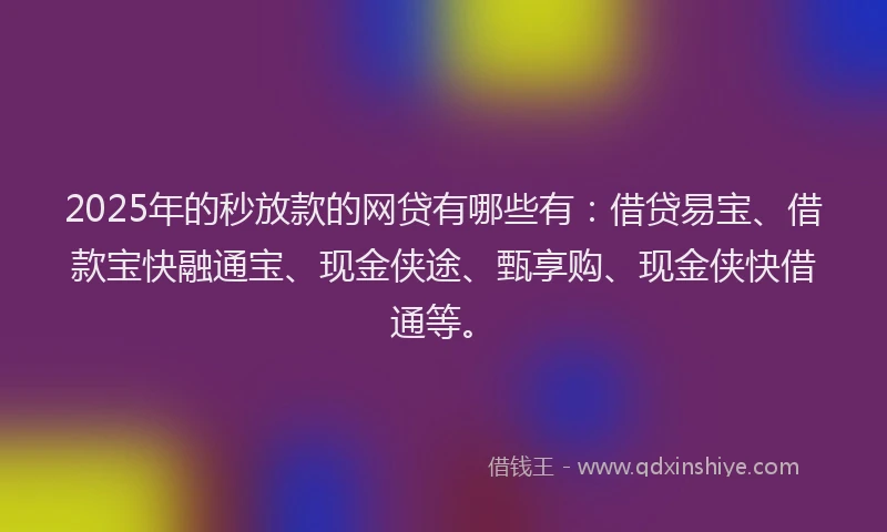 2025年的秒放款的网贷有哪些有：借贷易宝、借款宝快融通宝、现金侠途、甄享购、现金侠快借通等。
