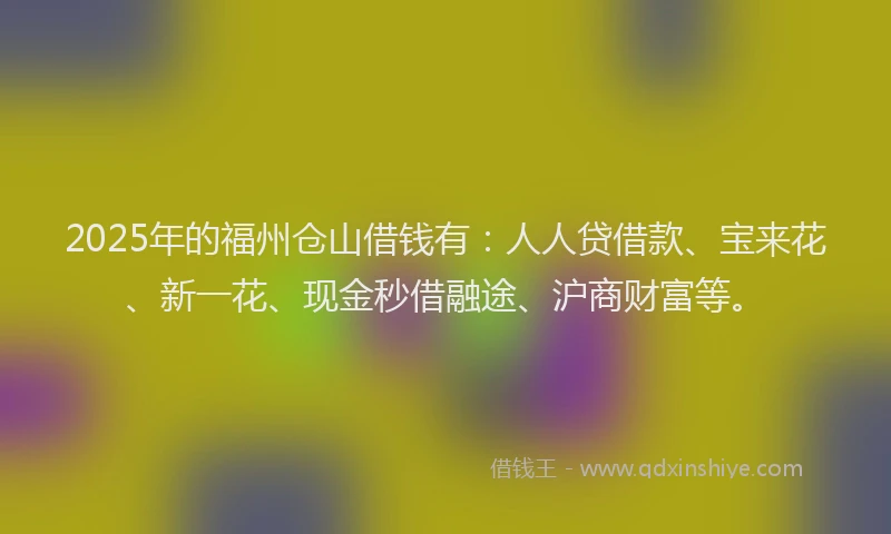 2025年的福州仓山借钱有：人人贷借款、宝来花、新一花、现金秒借融途、沪商财富等。
