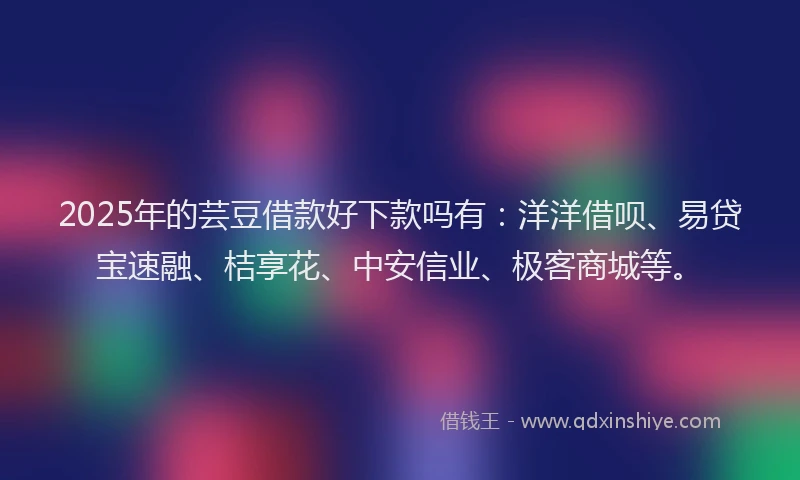 2025年的芸豆借款好下款吗有：洋洋借呗、易贷宝速融、桔享花、中安信业、极客商城等。