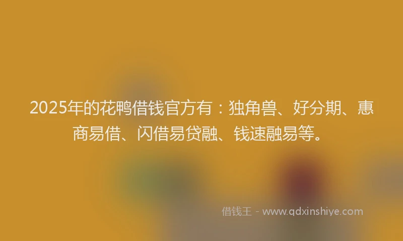 2025年的花鸭借钱官方有：独角兽、好分期、惠商易借、闪借易贷融、钱速融易等。
