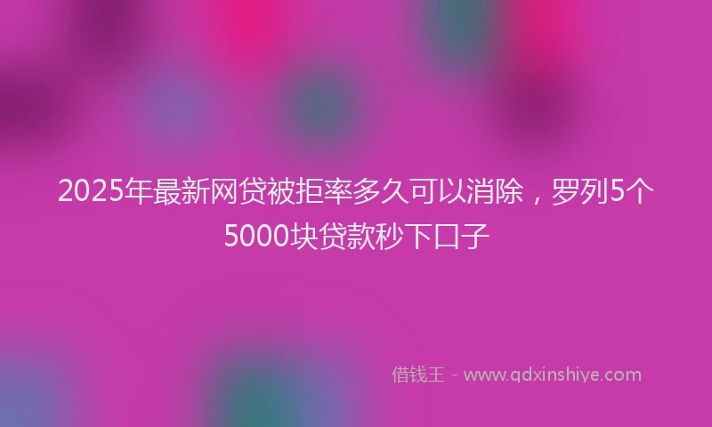 2025年最新网贷被拒率多久可以消除，罗列5个5000块贷款秒下口子