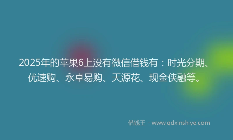 2025年的苹果6上没有微信借钱有：时光分期、优速购、永卓易购、天源花、现金侠融等。