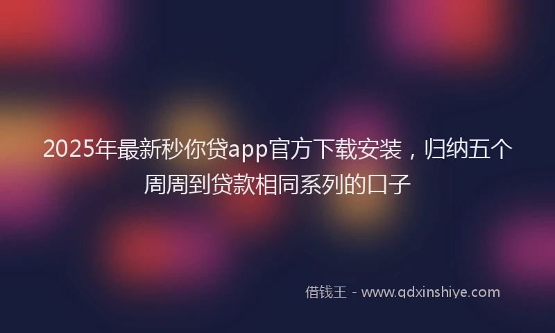 2025年最新秒你贷app官方下载安装，归纳五个周周到贷款相同系列的口子