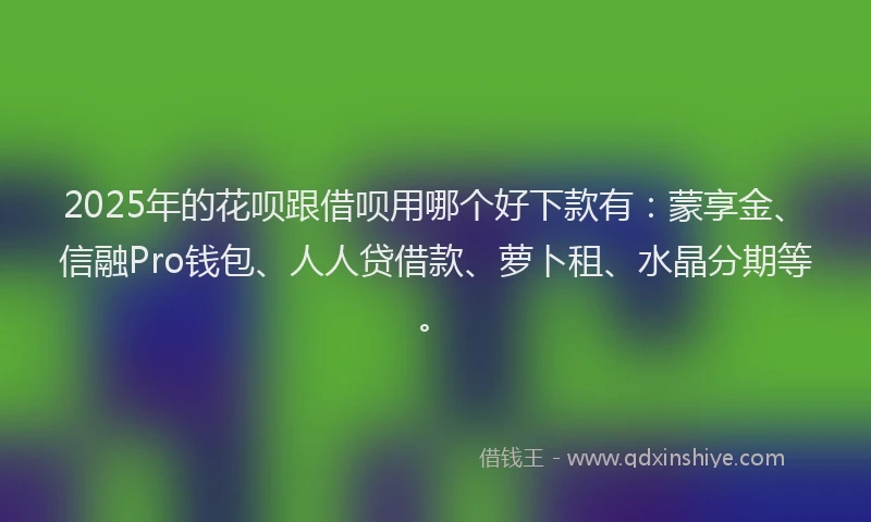 2025年的花呗跟借呗用哪个好下款有：蒙享金、信融Pro钱包、人人贷借款、萝卜租、水晶分期等。