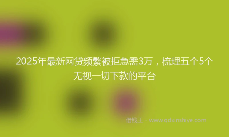 2025年最新网贷频繁被拒急需3万，梳理五个5个无视一切下款的平台