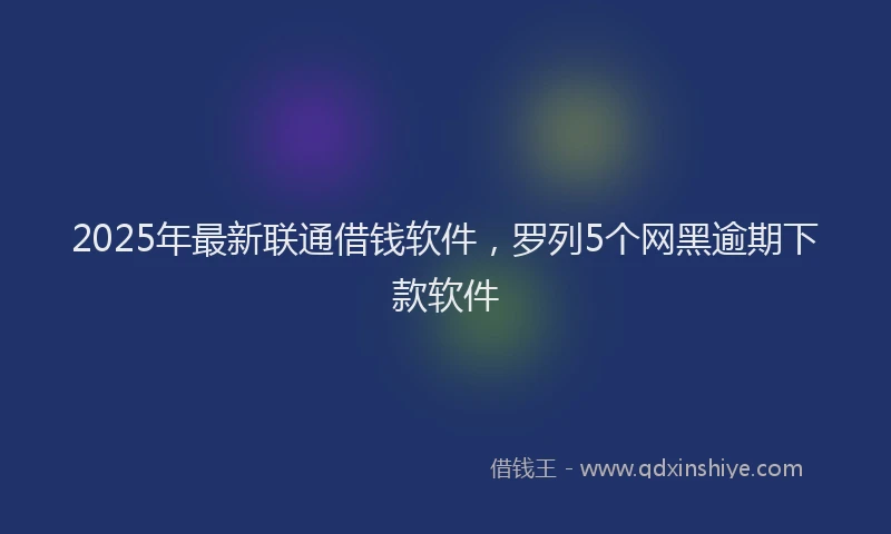 2025年最新联通借钱软件，罗列5个网黑逾期下款软件
