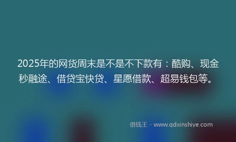 2025年的网货周末是不是不下款有：酷购、现金秒融途、借贷宝快贷、星愿借款、超易钱包等。