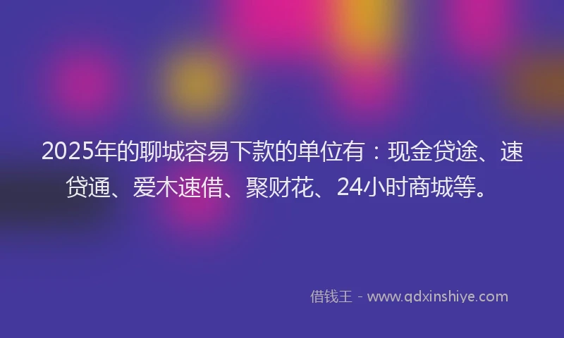 2025年的聊城容易下款的单位有：现金贷途、速贷通、爱木速借、聚财花、24小时商城等。