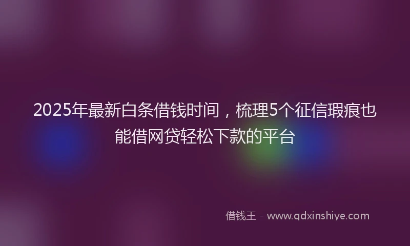 2025年最新白条借钱时间，梳理5个征信瑕疵也能借网贷轻松下款的平台