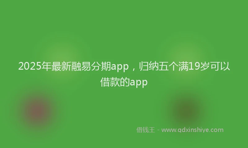 2025年最新融易分期app，归纳五个满19岁可以借款的app