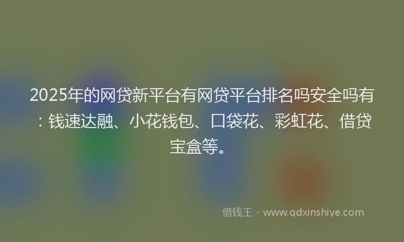 2025年的网贷新平台有网贷平台排名吗安全吗有：钱速达融、小花钱包、口袋花、彩虹花、借贷宝盒等。