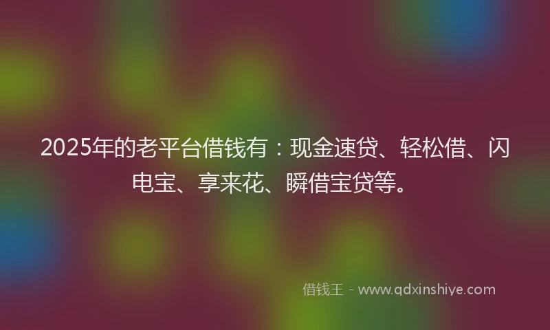 2025年的老平台借钱有：现金速贷、轻松借、闪电宝、享来花、瞬借宝贷等。