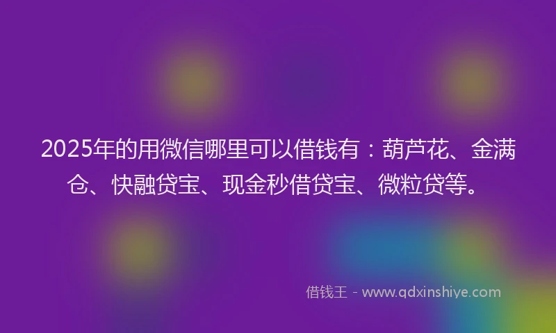 2025年的用微信哪里可以借钱有：葫芦花、金满仓、快融贷宝、现金秒借贷宝、微粒贷等。