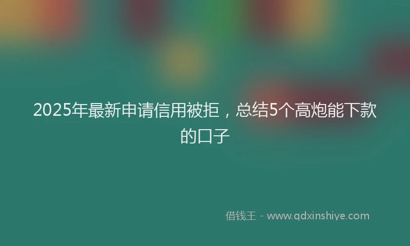 2025年最新申请信用被拒，总结5个高炮能下款的口子