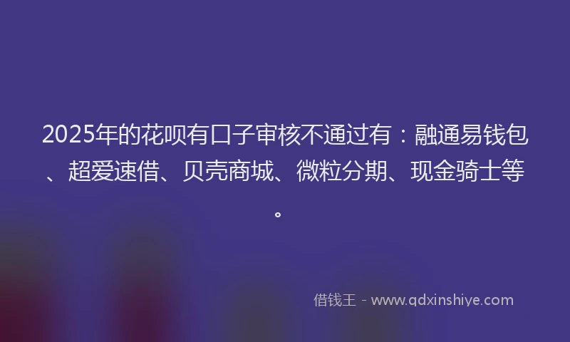 2025年的花呗有口子审核不通过有：融通易钱包、超爱速借、贝壳商城、微粒分期、现金骑士等。