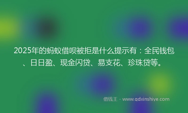 2025年的蚂蚁借呗被拒是什么提示有：全民钱包、日日盈、现金闪贷、易支花、珍珠贷等。