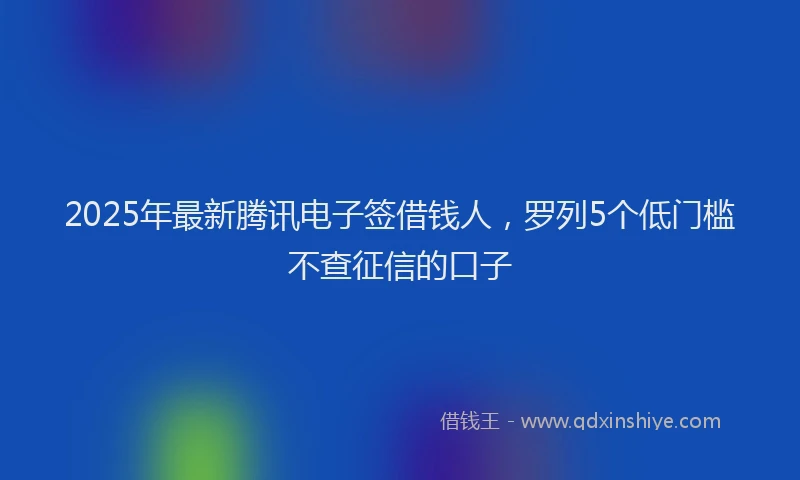 2025年最新腾讯电子签借钱人，罗列5个低门槛不查征信的口子