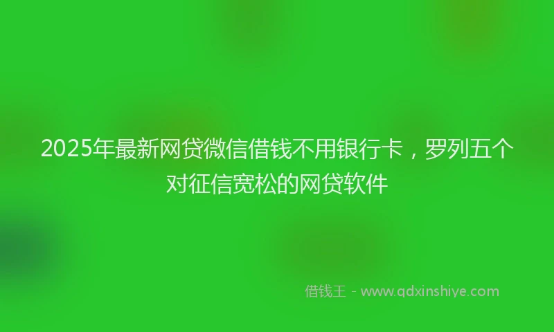 2025年最新网贷微信借钱不用银行卡，罗列五个对征信宽松的网贷软件