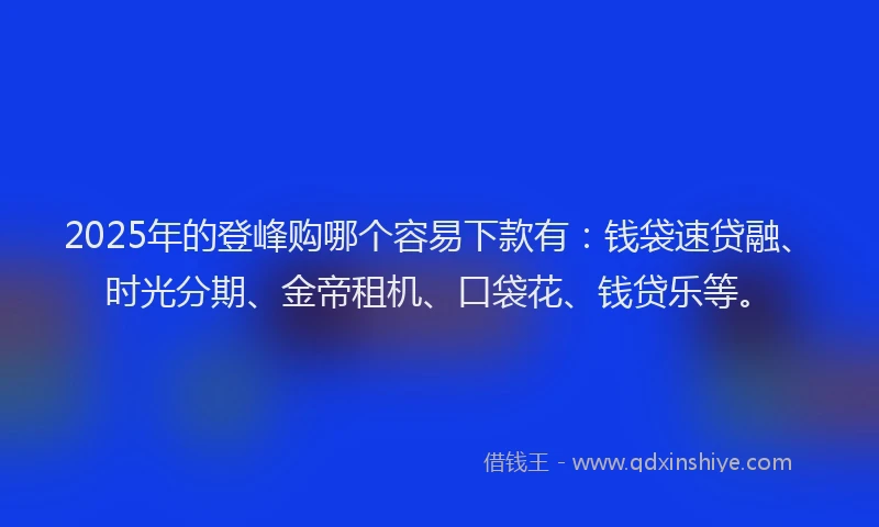 2025年的登峰购哪个容易下款有：钱袋速贷融、时光分期、金帝租机、口袋花、钱贷乐等。