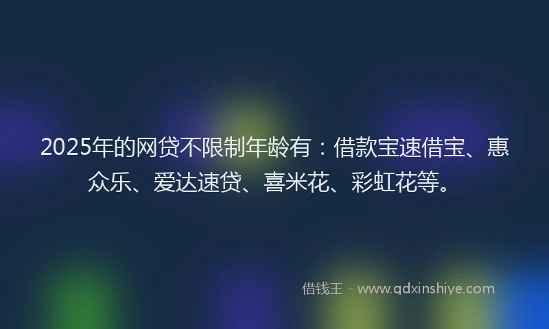 2025年的网贷不限制年龄有：借款宝速借宝、惠众乐、爱达速贷、喜米花、彩虹花等。