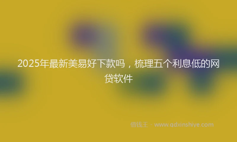 2025年最新美易好下款吗，梳理五个利息低的网贷软件