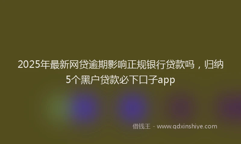2025年最新网贷逾期影响正规银行贷款吗，归纳5个黑户贷款必下口子app
