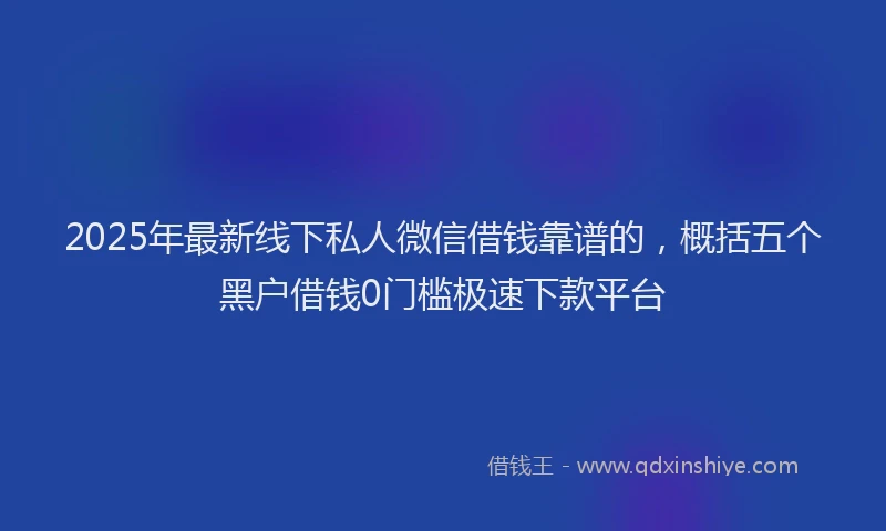 2025年最新线下私人微信借钱靠谱的，概括五个黑户借钱0门槛极速下款平台