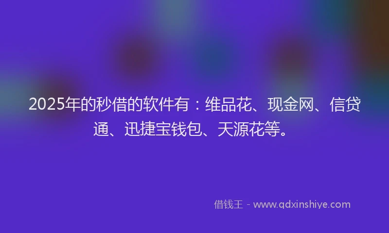 2025年的秒借的软件有：维品花、现金网、信贷通、迅捷宝钱包、天源花等。