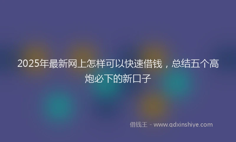 2025年最新网上怎样可以快速借钱，总结五个高炮必下的新口子