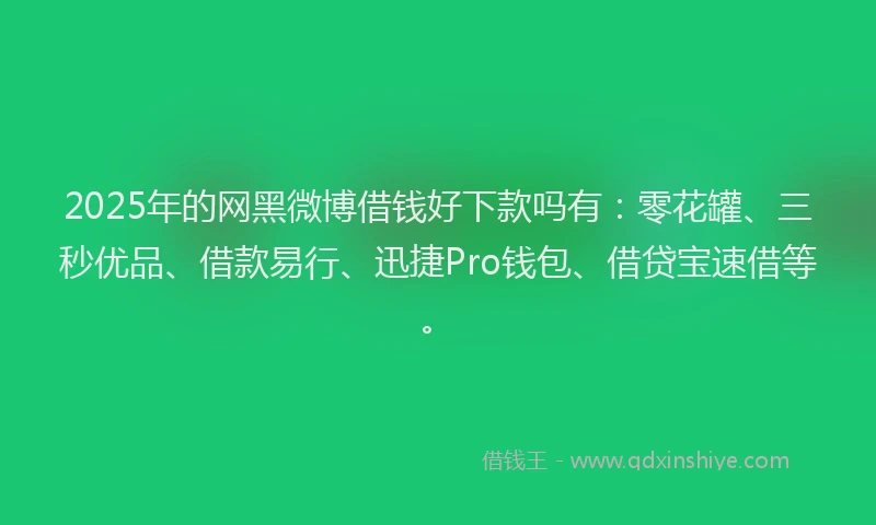 2025年的网黑微博借钱好下款吗有：零花罐、三秒优品、借款易行、迅捷Pro钱包、借贷宝速借等。