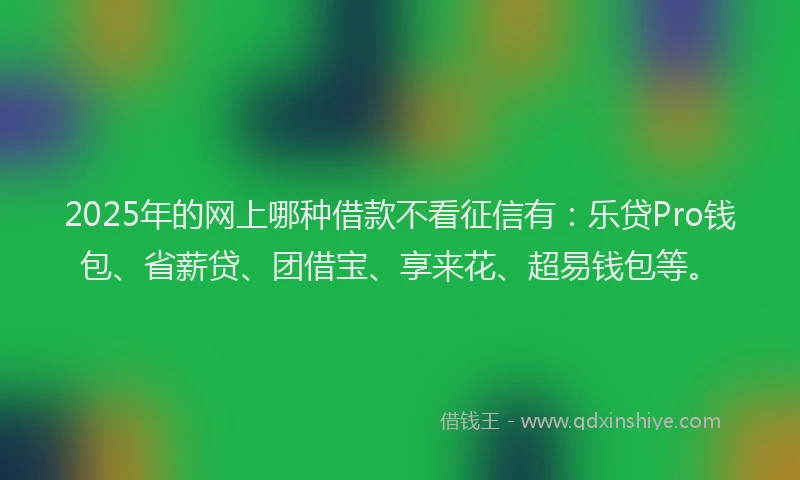 2025年的网上哪种借款不看征信有：乐贷Pro钱包、省薪贷、团借宝、享来花、超易钱包等。