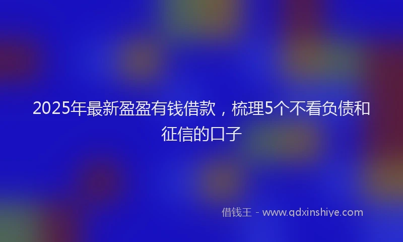 2025年最新盈盈有钱借款，梳理5个不看负债和征信的口子