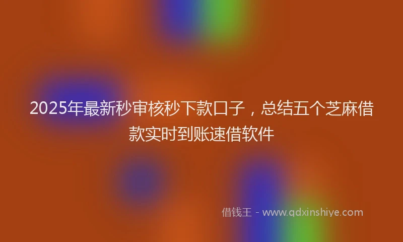 2025年最新秒审核秒下款口子，总结五个芝麻借款实时到账速借软件