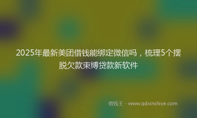 2025年最新美团借钱能绑定微信吗，梳理5个摆脱欠款束缚贷款新软件
