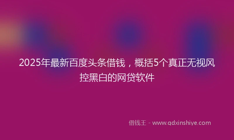 2025年最新百度头条借钱，概括5个真正无视风控黑白的网贷软件