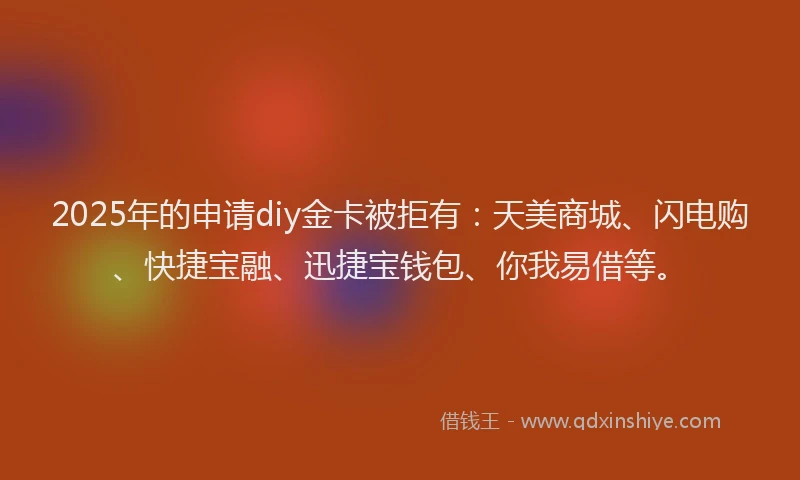 2025年的申请diy金卡被拒有：天美商城、闪电购、快捷宝融、迅捷宝钱包、你我易借等。