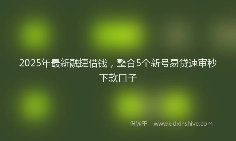2025年最新融捷借钱，整合5个新号易贷速审秒下款口子