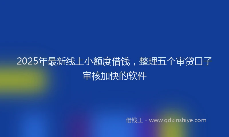 2025年最新线上小额度借钱，整理五个审贷口子审核加快的软件