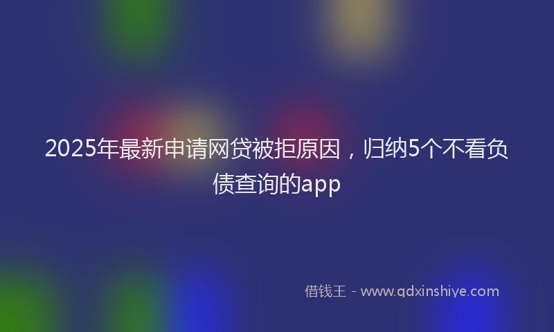 2025年最新申请网贷被拒原因，归纳5个不看负债查询的app