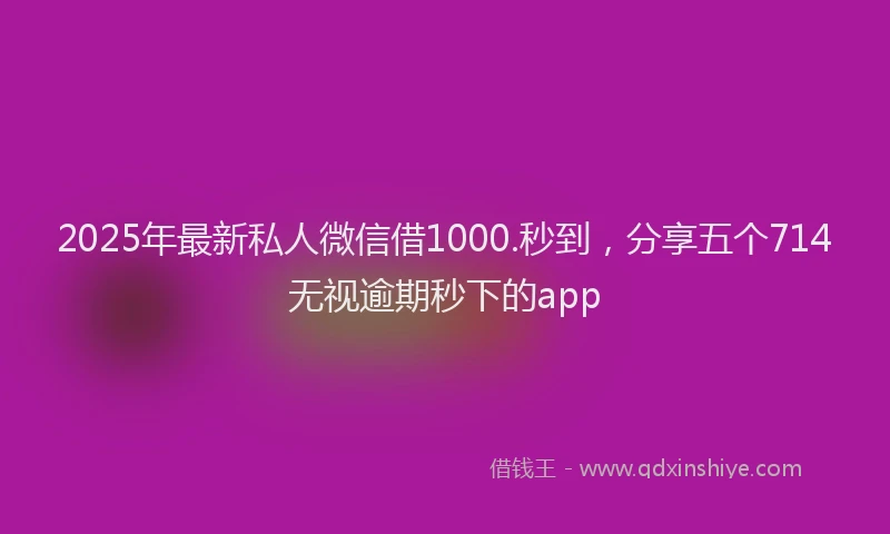 2025年最新私人微信借1000.秒到，分享五个714无视逾期秒下的app