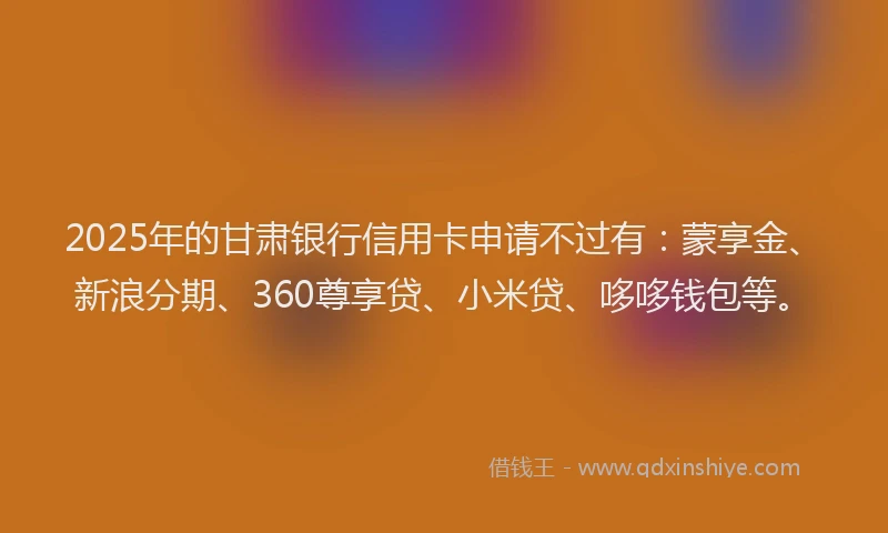 2025年的甘肃银行信用卡申请不过有：蒙享金、新浪分期、360尊享贷、小米贷、哆哆钱包等。