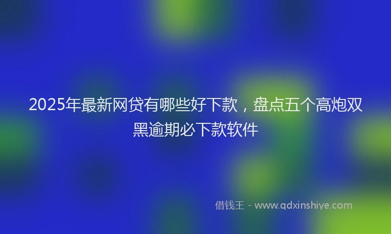 2025年最新网贷有哪些好下款，盘点五个高炮双黑逾期必下款软件